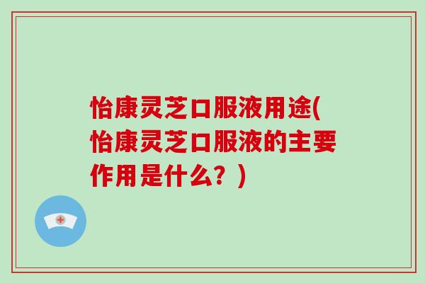 怡康灵芝口服液用途(怡康灵芝口服液的主要作用是什么?) 怡康灵芝口服液用途(怡康灵芝口服液的主要作用是什么?)