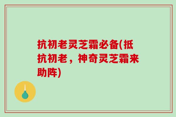 抗初老灵芝霜必备(抵抗初老，神奇灵芝霜来助阵)