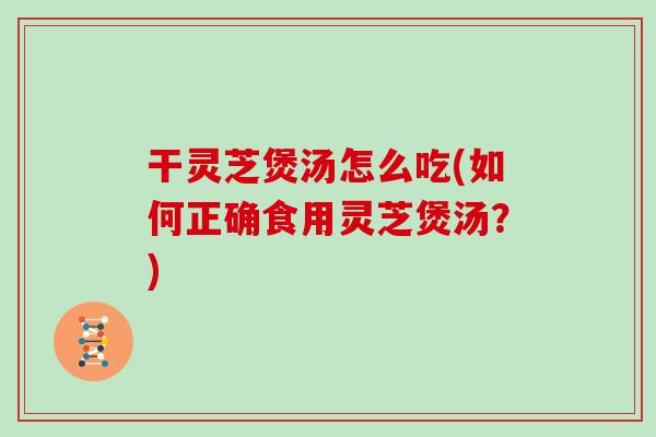 干灵芝煲汤怎么吃(如何正确食用灵芝煲汤?) 干灵芝煲汤怎么吃(如何正确食用灵芝煲汤?)