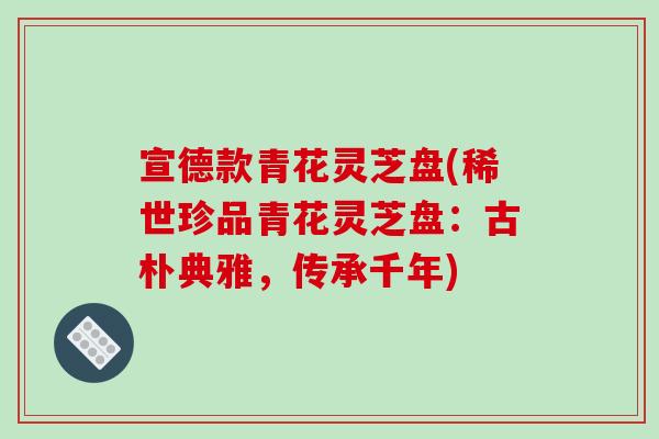 宣德款青花灵芝盘(稀世珍品青花灵芝盘:古朴典雅,传承千年) 宣德款青花灵芝盘(稀世珍品青花灵芝盘:古朴典雅,传承千年)
