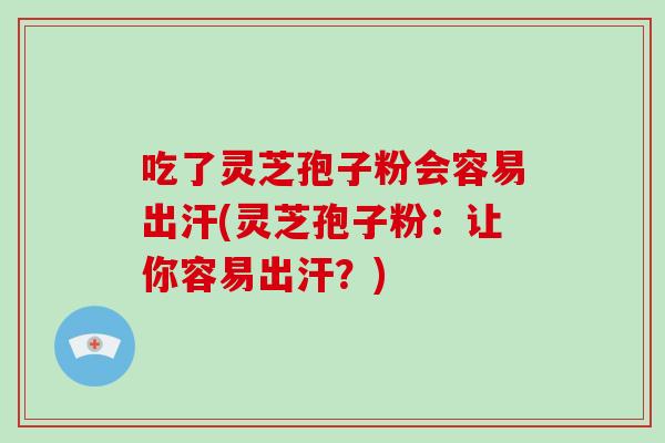 吃了灵芝孢子粉会容易出汗(灵芝孢子粉：让你容易出汗？)