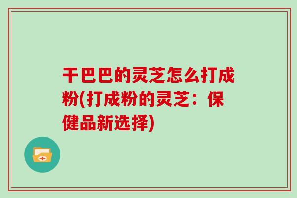 干巴巴的灵芝怎么打成粉(打成粉的灵芝：保健品新选择)