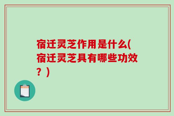 宿迁灵芝作用是什么(宿迁灵芝具有哪些功效？)