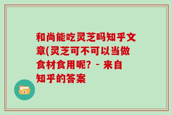 和尚能吃灵芝吗知乎文章(灵芝可不可以当做食材食用呢？- 来自知乎的答案