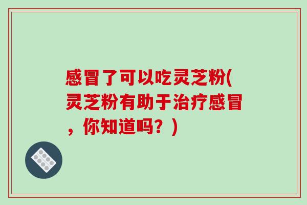 了可以吃灵芝粉(灵芝粉有助于,你知道吗?) 了可以吃灵芝粉(灵芝粉有助于,你知道吗?)