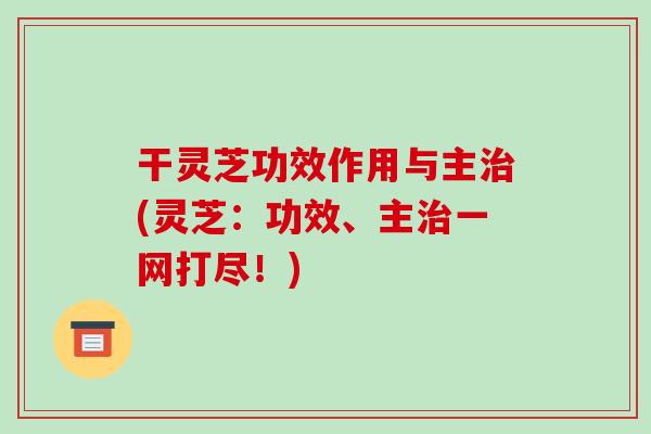 干灵芝功效作用与主(灵芝:功效、主一网打尽!) 干灵芝功效作用与主(灵芝:功效、主一网打尽!)