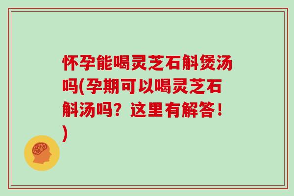 怀孕能喝灵芝石斛煲汤吗(孕期可以喝灵芝石斛汤吗?这里有解答!) 怀孕能喝灵芝石斛煲汤吗(孕期可以喝灵芝石斛汤吗?这里有解答!)