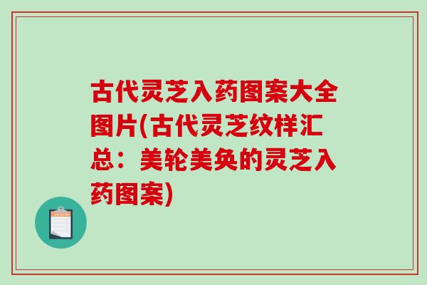 古代灵芝入药图案大全图片(古代灵芝纹样汇总：美轮美奂的灵芝入药图案)