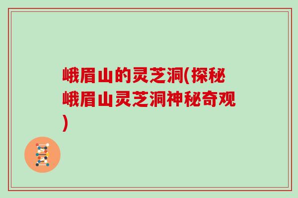 峨眉山的灵芝洞(探秘峨眉山灵芝洞神秘奇观) 峨眉山的灵芝洞(探秘峨眉山灵芝洞神秘奇观)