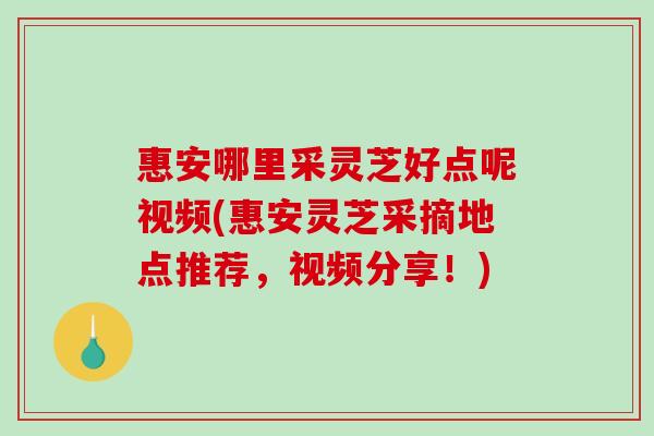 惠安哪里采灵芝好点呢视频(惠安灵芝采摘地点推荐，视频分享！)