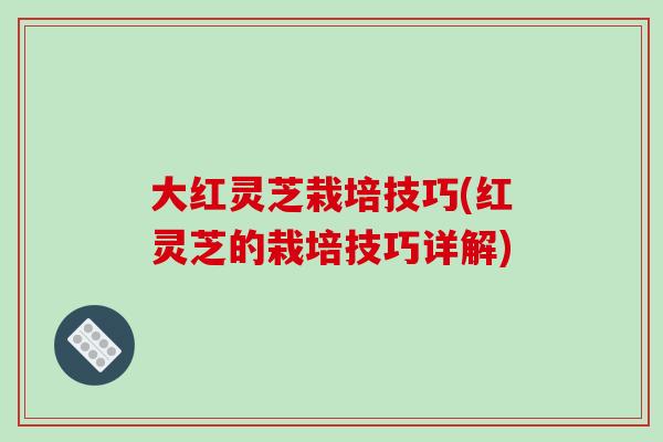 大红灵芝栽培技巧(红灵芝的栽培技巧详解)