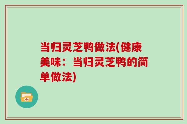 当归灵芝鸭做法(健康美味：当归灵芝鸭的简单做法)