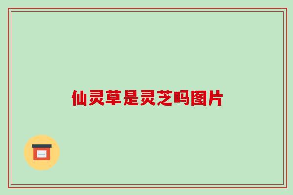 仙灵草是灵芝吗图片 仙灵草是灵芝吗图片