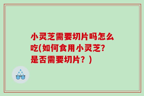 小灵芝需要切片吗怎么吃(如何食用小灵芝?是否需要切片?) 小灵芝需要切片吗怎么吃(如何食用小灵芝?是否需要切片?)