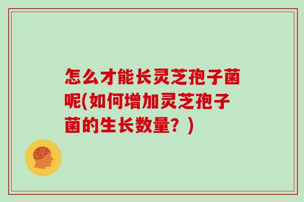 怎么才能长灵芝孢子菌呢(如何增加灵芝孢子菌的生长数量？)