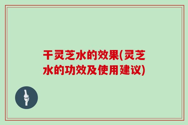 干灵芝水的效果(灵芝水的功效及使用建议) 干灵芝水的效果(灵芝水的功效及使用建议)