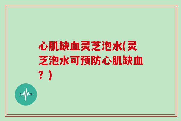 心肌缺灵芝泡水(灵芝泡水可心肌缺?) 心肌缺灵芝泡水(灵芝泡水可心肌缺?)