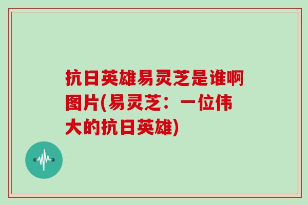 抗日英雄易灵芝是谁啊图片(易灵芝：一位伟大的抗日英雄)