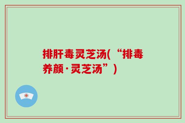 灵芝汤(“养颜·灵芝汤”) 灵芝汤(“养颜·灵芝汤”)