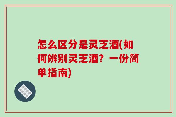 怎么区分是灵芝酒(如何辨别灵芝酒?一份简单指南) 怎么区分是灵芝酒(如何辨别灵芝酒?一份简单指南)