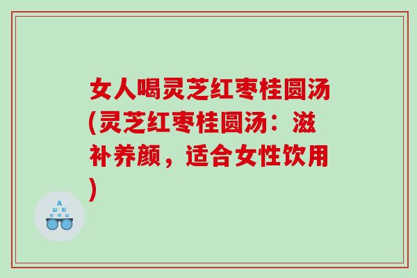 女人喝灵芝红枣桂圆汤(灵芝红枣桂圆汤:滋补养颜,适合女性饮用) 女人喝灵芝红枣桂圆汤(灵芝红枣桂圆汤:滋补养颜,适合女性饮用)