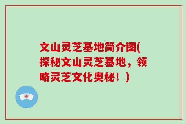 文山灵芝基地简介图(探秘文山灵芝基地，领略灵芝文化奥秘！)