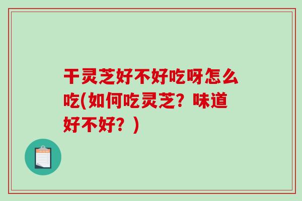 干灵芝好不好吃呀怎么吃(如何吃灵芝？味道好不好？)