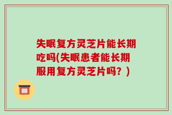 复方灵芝片能长期吃吗(患者能长期服用复方灵芝片吗？)