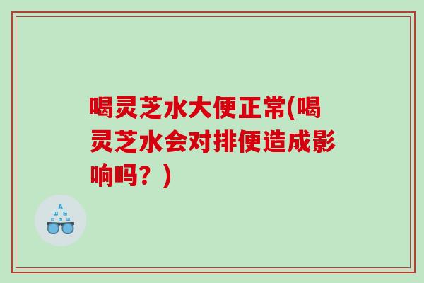 喝灵芝水大便正常(喝灵芝水会对排便造成影响吗？)