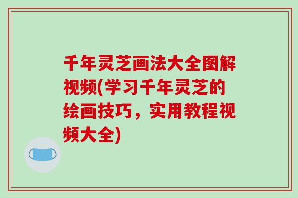 千年灵芝画法大全图解视频(学习千年灵芝的绘画技巧，实用教程视频大全)