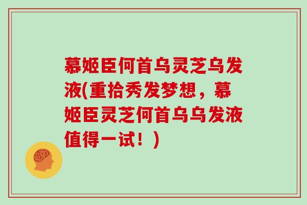 慕姬臣何首乌灵芝乌发液(重拾秀发梦想，慕姬臣灵芝何首乌乌发液值得一试！)