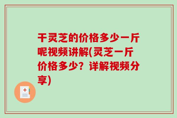 干灵芝的价格多少一斤呢视频讲解(灵芝一斤价格多少？详解视频分享)