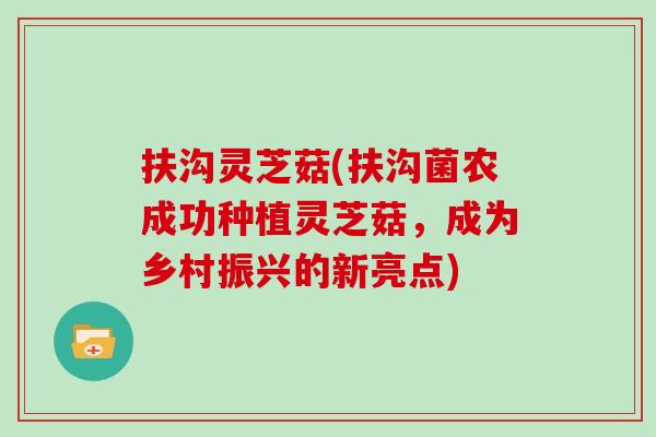 扶沟灵芝菇(扶沟菌农成功种植灵芝菇，成为乡村振兴的新亮点)