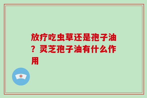 吃虫草还是孢子油？灵芝孢子油有什么作用