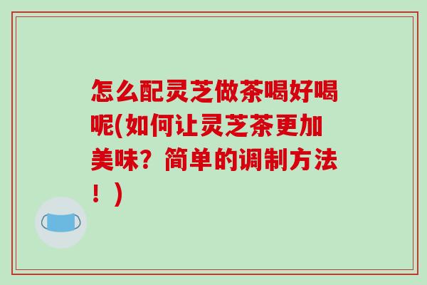 怎么配灵芝做茶喝好喝呢(如何让灵芝茶更加美味？简单的调制方法！)