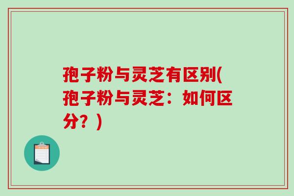 孢子粉与灵芝有区别(孢子粉与灵芝：如何区分？)