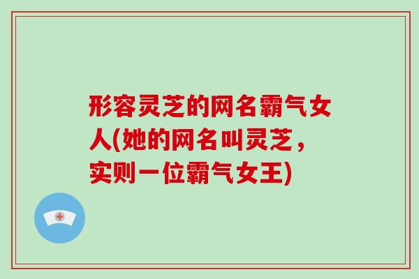 形容灵芝的网名霸气女人(她的网名叫灵芝,实则一位霸气女王) 形容灵芝的网名霸气女人(她的网名叫灵芝,实则一位霸气女王)