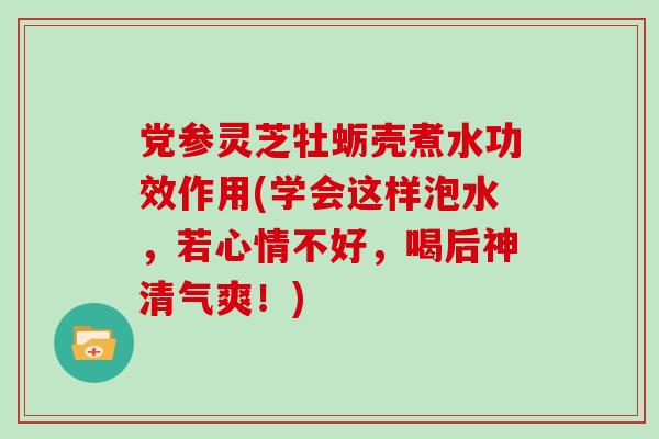 党参灵芝牡蛎壳煮水功效作用(学会这样泡水,若心情不好,喝后神清气爽!) 党参灵芝牡蛎壳煮水功效作用(学会这样泡水,若心情不好,喝后神清气爽!)