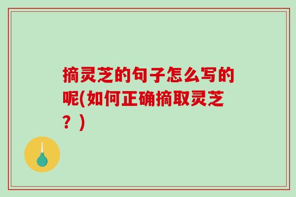 摘灵芝的句子怎么写的呢(如何正确摘取灵芝?) 摘灵芝的句子怎么写的呢(如何正确摘取灵芝?)