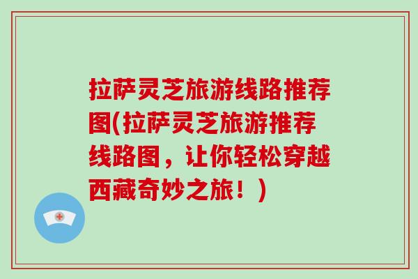 拉萨灵芝旅游线路推荐图(拉萨灵芝旅游推荐线路图,让你轻松穿越西藏奇妙之旅!) 拉萨灵芝旅游线路推荐图(拉萨灵芝旅游推荐线路图,让你轻松穿越西藏奇妙之旅!)