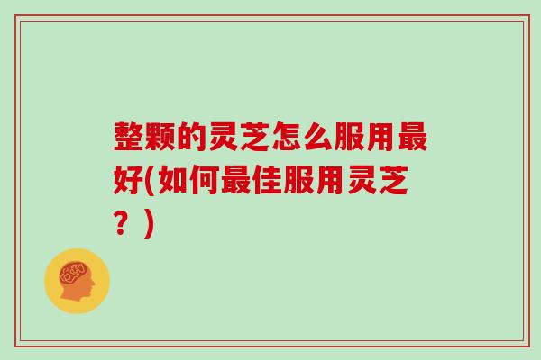整颗的灵芝怎么服用好(如何佳服用灵芝?) 整颗的灵芝怎么服用好(如何佳服用灵芝?)