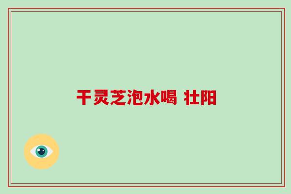 干灵芝泡水喝 壮阳 干灵芝泡水喝 壮阳