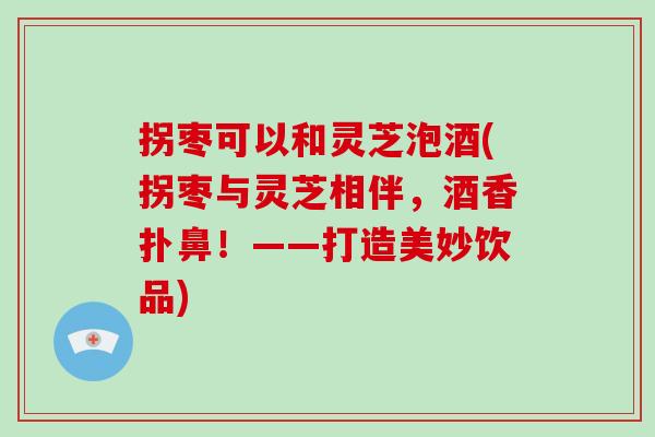 拐枣可以和灵芝泡酒(拐枣与灵芝相伴，酒香扑鼻！——打造美妙饮品)
