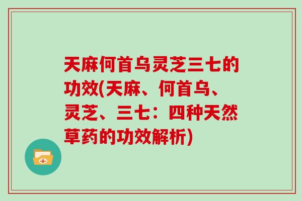天麻何首乌灵芝三七的功效(天麻、何首乌、灵芝、三七：四种天然草药的功效解析)