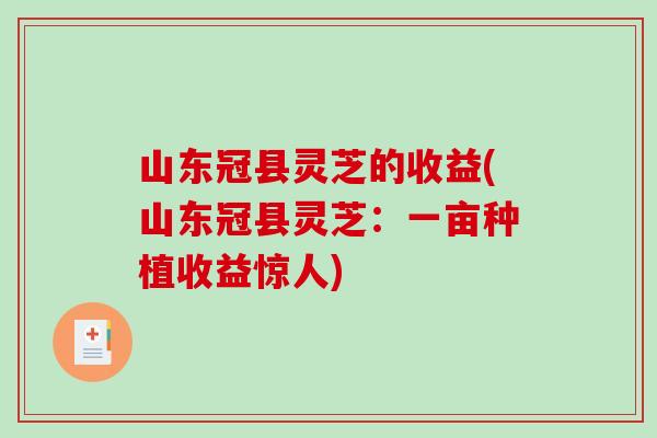 山东冠县灵芝的收益(山东冠县灵芝:一亩种植收益惊人) 山东冠县灵芝的收益(山东冠县灵芝:一亩种植收益惊人)