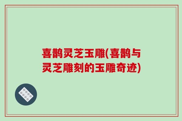 喜鹊灵芝玉雕(喜鹊与灵芝雕刻的玉雕奇迹) 喜鹊灵芝玉雕(喜鹊与灵芝雕刻的玉雕奇迹)
