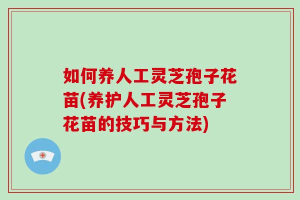 如何养人工灵芝孢子花苗(养护人工灵芝孢子花苗的技巧与方法) 如何养人工灵芝孢子花苗(养护人工灵芝孢子花苗的技巧与方法)