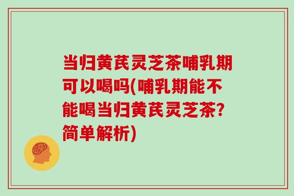 当归黄芪灵芝茶哺乳期可以喝吗(哺乳期能不能喝当归黄芪灵芝茶?简单解析) 当归黄芪灵芝茶哺乳期可以喝吗(哺乳期能不能喝当归黄芪灵芝茶?简单解析)
