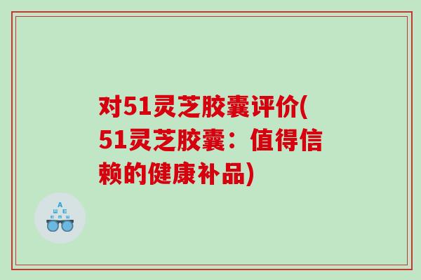 对51灵芝胶囊评价(51灵芝胶囊:值得信赖的健康补品) 对51灵芝胶囊评价(51灵芝胶囊:值得信赖的健康补品)