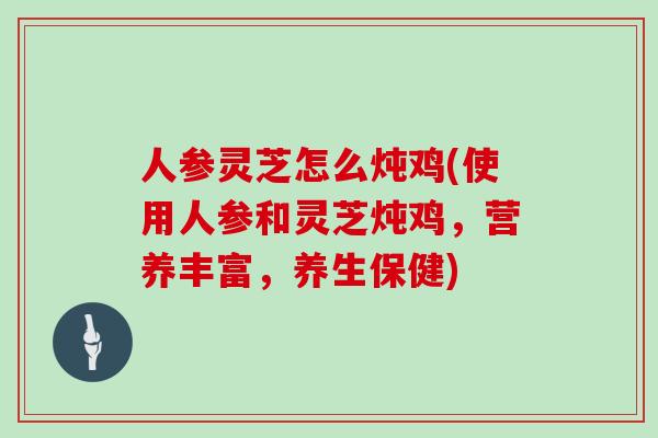 人参灵芝怎么炖鸡(使用人参和灵芝炖鸡,营养丰富,养生保健) 人参灵芝怎么炖鸡(使用人参和灵芝炖鸡,营养丰富,养生保健)